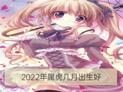 2022年属虎几月出生好 五行是什么命 旺父母